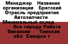 Менеджер › Название организации ­ Братский › Отрасль предприятия ­ Автозапчасти › Минимальный оклад ­ 40 000 - Все города Работа » Вакансии   . Томская обл.,Северск г.